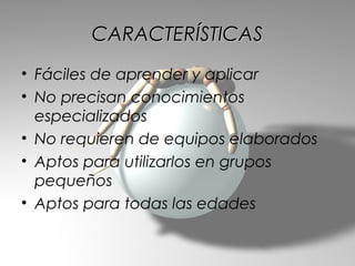 CARACTERÍSTICAS
• Fáciles de aprender y aplicar
• No precisan conocimientos
  especializados
• No requieren de equipos elaborados
• Aptos para utilizarlos en grupos
  pequeños
• Aptos para todas las edades
 