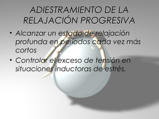 ADIESTRAMIENTO DE LA
   RELAJACIÓN PROGRESIVA
• Alcanzar un estado de relajación
  profunda en períodos cada vez más
  cortos
• Controlar el exceso de tensión en
  situaciones inductoras de estrés.
 