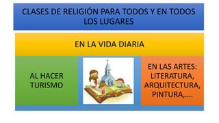 EN LA VIDA DIARIA
AL HACER
TURISMO
EN LAS ARTES:
LITERATURA,
ARQUITECTURA,
PINTURA,….
CLASES DE RELIGIÓN PARA TODOS Y EN TODOS
LOS LUGARES