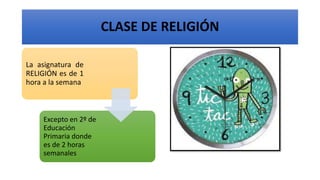 CLASE DE RELIGIÓN
La asignatura de
RELIGIÓN es de 1
hora a la semana
Excepto en 2º de
Educación
Primaria donde
es de 2 horas
semanales