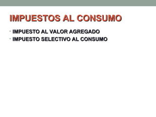 IMPUESTOS AL CONSUMO
• IMPUESTO AL VALOR AGREGADO
• IMPUESTO SELECTIVO AL CONSUMO

 