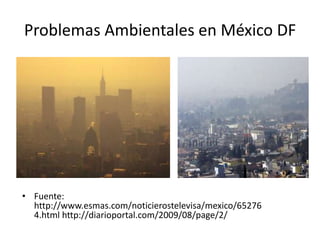 Problemas Ambientales en México DF
• Fuente:
http://www.esmas.com/noticierostelevisa/mexico/65276
4.html http://diarioportal.com/2009/08/page/2/
 