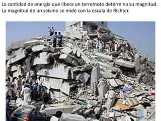 La cantidad de energía que libera un terremoto determina su magnitud.
La magnitud de un seísmo se mide con la escala de Richter.
 