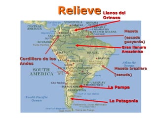 Relieve Llanos del
Orinoco
Gran llanura
Amazónica
La Pampa
La Patagonia
Meseta
(escudo
guayanés)
Meseta brazilera
(escudo)
Cordillera de los
Andes
 