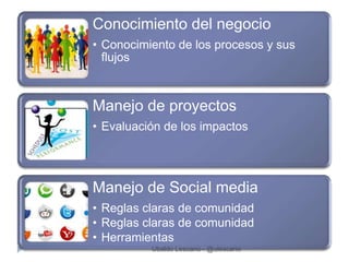 Conocimiento del negocio
• Conocimiento de los procesos y sus
  flujos



Manejo de proyectos
• Evaluación de los impactos




Manejo de Social media
• Reglas claras de comunidad
• Reglas claras de comunidad
• Herramientas
          Ubaldo Lescano - @ulescano
 