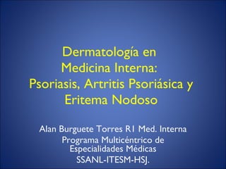 Dermatología en  Medicina Interna:  Psoriasis, Artritis Psoriásica y Eritema Nodoso Alan Burguete Torres R1 Med. Interna Programa Multicéntrico de Especialidades Médicas SSANL-ITESM-HSJ. 