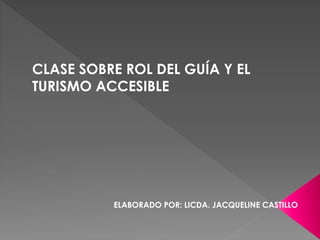 CLASE SOBRE ROL DEL GUÍA Y EL
TURISMO ACCESIBLE
ELABORADO POR: LICDA. JACQUELINE CASTILLO
 