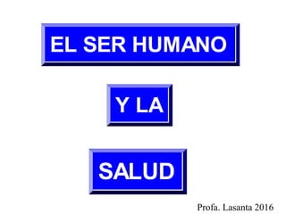 EL SER HUMANO
Y LA
SALUD
Profa. Lasanta 2016
 