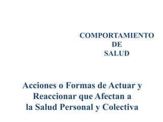 COMPORTAMIENTO
DE
SALUD
Acciones o Formas de Actuar y
Reaccionar que Afectan a
la Salud Personal y Colectiva
 
