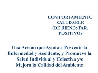 COMPORTAMIENTO
SALUDABLE
(DE BIENESTAR,
POSITIVO)
Una Acción que Ayuda a Prevenir la
Enfermedad y Accidente, y Promueve la
Salud Individual y Colectiva y/o
Mejora la Calidad del Ambiente
 