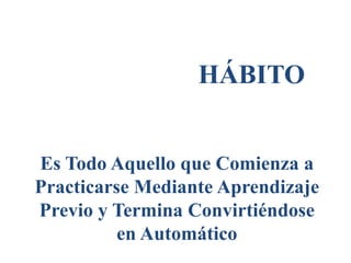 HÁBITO
Es Todo Aquello que Comienza a
Practicarse Mediante Aprendizaje
Previo y Termina Convirtiéndose
en Automático
 