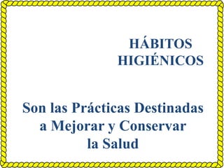 HÁBITOS
HIGIÉNICOS
Son las Prácticas Destinadas
a Mejorar y Conservar
la Salud
 