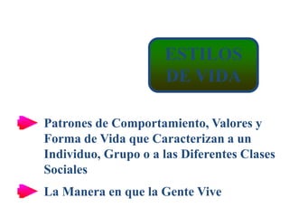 ESTILOS
DE VIDA
Patrones de Comportamiento, Valores y
Forma de Vida que Caracterizan a un
Individuo, Grupo o a las Diferentes Clases
Sociales
La Manera en que la Gente Vive
 
