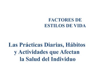 FACTORES DE
ESTILOS DE VIDA
Las Prácticas Diarias, Hábitos
y Actividades que Afectan
la Salud del Individuo
 