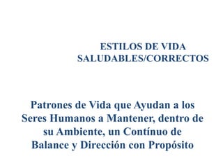 ESTILOS DE VIDA
SALUDABLES/CORRECTOS
Patrones de Vida que Ayudan a los
Seres Humanos a Mantener, dentro de
su Ambiente, un Contínuo de
Balance y Dirección con Propósito
 