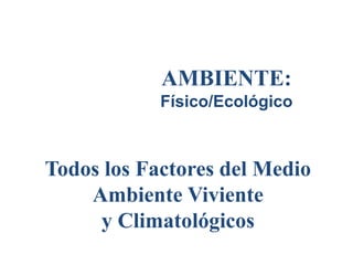 AMBIENTE:
Físico/Ecológico
Todos los Factores del Medio
Ambiente Viviente
y Climatológicos
 