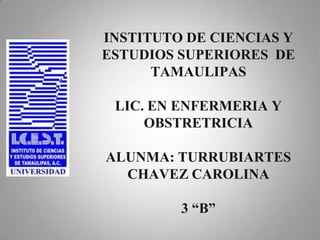 INSTITUTO DE CIENCIAS Y
ESTUDIOS SUPERIORES DE
TAMAULIPAS
LIC. EN ENFERMERIA Y
OBSTRETRICIA
ALUNMA: TURRUBIARTES
CHAVEZ CAROLINA
3 “B”
 