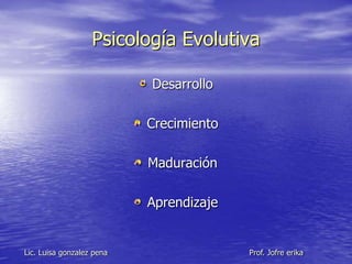 Psicología Evolutiva

                           • Desarrollo

                           • Crecimiento

                           • Maduración

                           • Aprendizaje

Lic. Luisa gonzalez pena                   Prof. Jofre erika
 