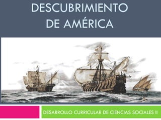 DESCUBRIMIENTO
  DE AMÉRICA




 DESARROLLO CURRICULAR DE CIENCIAS SOCIALES II
 