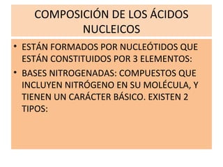 COMPOSICIÓN DE LOS ÁCIDOS
NUCLEICOS
• ESTÁN FORMADOS POR NUCLEÓTIDOS QUE
ESTÁN CONSTITUIDOS POR 3 ELEMENTOS:
• BASES NITROGENADAS: COMPUESTOS QUE
INCLUYEN NITRÓGENO EN SU MOLÉCULA, Y
TIENEN UN CARÁCTER BÁSICO. EXISTEN 2
TIPOS:
 