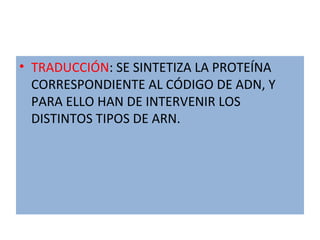 • TRADUCCIÓN: SE SINTETIZA LA PROTEÍNA
CORRESPONDIENTE AL CÓDIGO DE ADN, Y
PARA ELLO HAN DE INTERVENIR LOS
DISTINTOS TIPOS DE ARN.
 