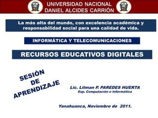 La más alta del mundo, con excelencia académica y
  responsabilidad social para una calidad de vida.

     INFORMÁTICA Y TELECOMUNICACIONES


 RECURSOS EDUCATIVOS DIGITALES




                    Lic. Litman P. PAREDES HUERTA
                       Esp. Computación e Informática



               Yanahuanca, Noviembre de 2011.
 