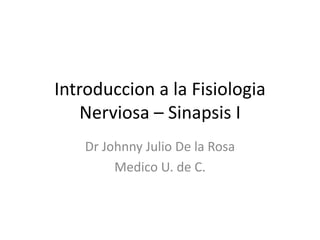Introduccion a la Fisiologia
Nerviosa – Sinapsis I
Dr Johnny Julio De la Rosa
Medico U. de C.
 