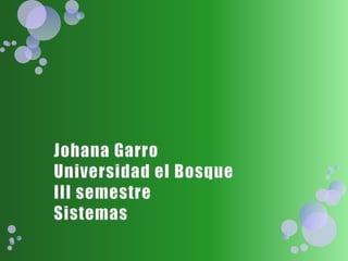 Johana GarroUniversidad el Bosque III semestreSistemas 