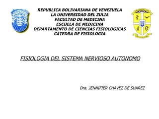 REPUBLICA BOLIVARIANA DE VENEZUELA LA UNIVERSIDAD DEL ZULIA FACULTAD DE MEDICINA ESCUELA DE MEDICINA DEPARTAMENTO DE CIENCIAS FISIOLOGICAS CATEDRA DE FISIOLOGIA FISIOLOGIA DEL SISTEMA NERVIOSO AUTONOMO Dra. JENNIFIER CHAVEZ DE SUAREZ 