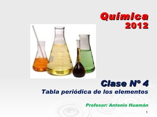 Química
                            2012




                  Clase Nº 4
Tabla periódica de los elementos

             Profesor: Antonio Huamán
                                    1
 