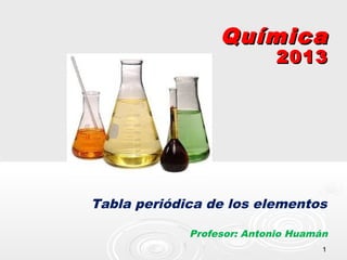 Química
                            2013




Tabla periódica de los elementos

             Profesor: Antonio Huamán
                                    1
 