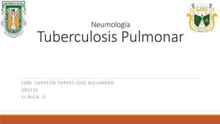 Neumología 
Tuberculosis Pulmonar 
EDM CARREON TORRES JOSE ALEJANDRO 
295126 
CLINICA G 
 