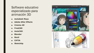 Software educativo
especializado para
animación 3D
■ Autodesk Maya
■ Adobe After Effects
■ Cinema 4D
■ FreeCAD
■ AutoCAD
■ Blender
■ Revit
■ CATIA
■ SketchUp
 