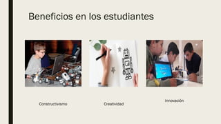 Beneficios en los estudiantes
Constructivismo Creatividad
innovación
 