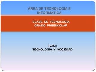 ÁREA DE TECNOLOGÍA E INFORMÁTICA  CLASE  DE  TECNOLOGÍA  GRADO  PREESCOLAR   TEMA: TECNOLOGÍA  Y  SOCIEDAD   