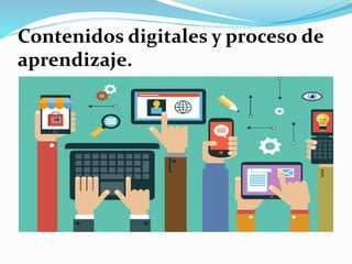 Contenidos digitales y proceso de
aprendizaje.
 