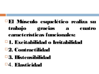  El Músculo esquelético realiza su
trabajo gracias a cuatro
características funcionales:
 1. Excitabilidad o Irritabilidad
 2. Contractilidad
 3. Distensibilidad
 4. Elasticidad
 