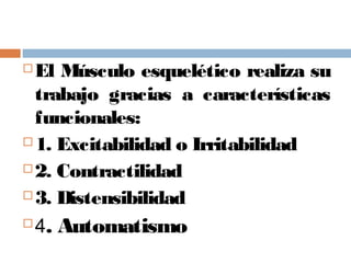  El Músculo esquelético realiza su
trabajo gracias a características
funcionales:
 1. Excitabilidad o Irritabilidad
 2. Contractilidad
 3. Distensibilidad
 4. Automatismo
 