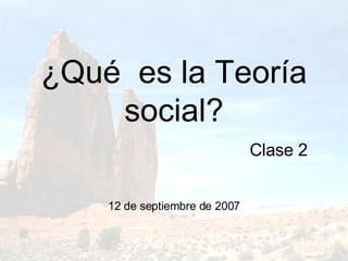 ¿Qué  es la Teoría social? Clase 2 12 de septiembre de 2007 