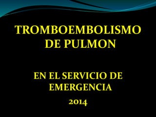 TROMBOEMBOLISMO
DE PULMON
EN EL SERVICIO DE
EMERGENCIA
2014
 