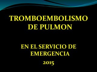 TROMBOEMBOLISMO
DE PULMON
EN EL SERVICIO DE
EMERGENCIA
2015
 