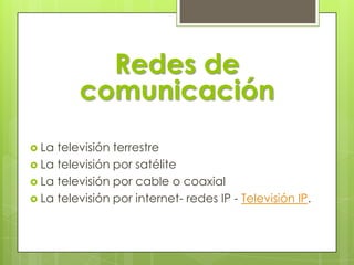 Redes de comunicaciónLa televisión terrestreLa televisión por satéliteLa televisión por cable o coaxialLa televisión por internet- redes IP - Televisión IP.