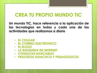CREA TU PROPIO MUNDO TICUn mundo TIC, hace referencia a la aplicación de las tecnologías en todas y cada una de las actividades que realizamos a diarioEL CELULAR