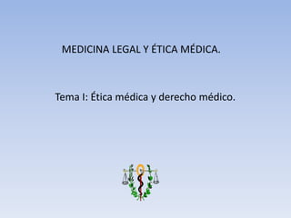 MEDICINA LEGAL Y ÉTICA MÉDICA.
Tema I: Ética médica y derecho médico.
 