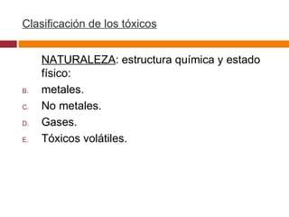 Clasificación de los tóxicos NATURALEZA : estructura química y estado físico: metales. No metales. Gases. Tóxicos volátiles. 