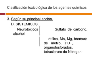 Clasificación toxicológica de los agentes químicos 3.  Según su principal acción. D. SISTEMICOS. Neurotóxicos  Sulfato de carbono, alcohol  etílico, Mn, Mg, bromuro  de metilo, DDT,  organofosforados,  tetracloruro de Nitrogen 