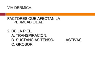 VIA DERMICA. FACTORES QUE AFECTAN LA PERMEABILIDAD. 2. DE LA PIEL. A. TRANSPIRACION. B. SUSTANCIAS TENSO-  ACTIVAS  C. GROSOR.  