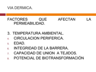 VIA DERMICA. FACTORES QUE AFECTAN LA PERMEABILIDAD. 3.  TEMPERATURA AMBIENTAL. CIRCULACION PERIFERICA. EDAD. INTEGRIDAD DE LA BARRERA. CAPACIDAD DE UNION  A TEJIDOS. POTENCIAL DE BIOTRANSFORMACIÓN 