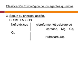 Clasificación toxicológica de los agentes químicos


3. Según su principal acción.
   D. SISTEMICOS.
    Nefrotóxicos       cloroformo, tetracloruro de
                               carbono, Mg, Cd,
    Cr,
                              Hidrocarburos
 