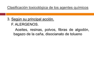 Clasificación toxicológica de los agentes químicos


3. Según su principal acción.
   F. ALERGENOS.
      Aceites, resinas, polvos, fibras de algodón,
    bagazo de la caña, disocianato de tolueno
 